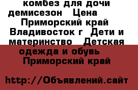 комбез для дочи демисезон › Цена ­ 500 - Приморский край, Владивосток г. Дети и материнство » Детская одежда и обувь   . Приморский край